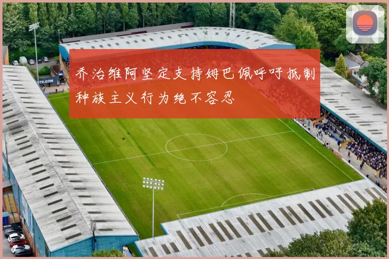 乔治维阿坚定支持姆巴佩呼吁抵制种族主义行为绝不容忍
