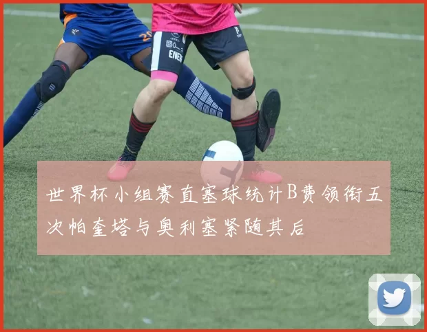 世界杯小组赛直塞球统计B费领衔五次帕奎塔与奥利塞紧随其后
