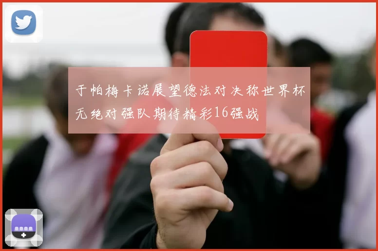 于帕梅卡诺展望德法对决称世界杯无绝对强队期待精彩16强战