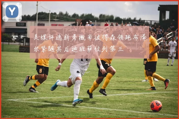 美媒评选新秀概率彼得森领跑布泽尔紧随其后迪班萨位列第三