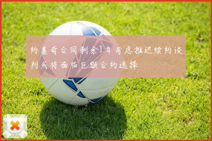 约基奇合同剩余1年考虑推迟续约谈判或将面临巨额合约选择