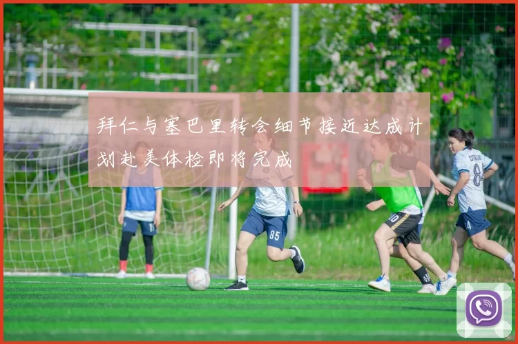 拜仁与塞巴里转会细节接近达成计划赴美体检即将完成